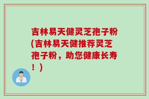 吉林易天健灵芝孢子粉(吉林易天健推荐灵芝孢子粉，助您健康长寿！)