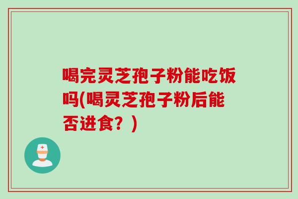 喝完灵芝孢子粉能吃饭吗(喝灵芝孢子粉后能否进食？)