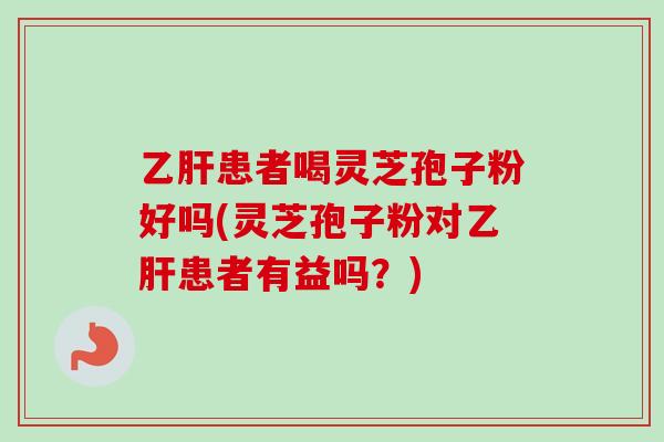 乙肝患者喝灵芝孢子粉好吗(灵芝孢子粉对乙肝患者有益吗？)