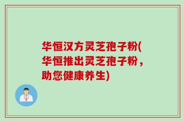 华恒汉方灵芝孢子粉(华恒推出灵芝孢子粉，助您健康养生)
