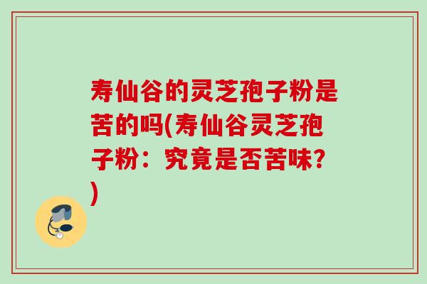寿仙谷的灵芝孢子粉是苦的吗(寿仙谷灵芝孢子粉：究竟是否苦味？)