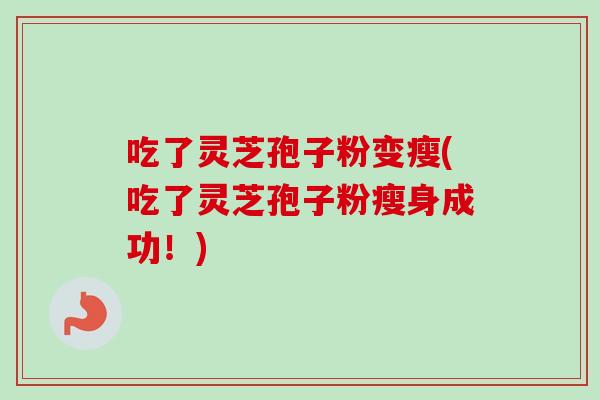 吃了灵芝孢子粉变瘦(吃了灵芝孢子粉瘦身成功！)