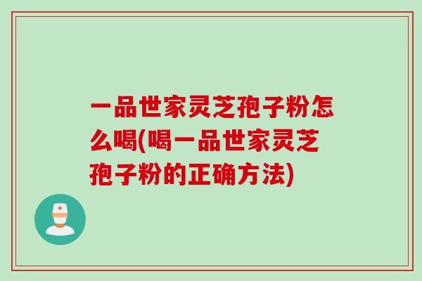 一品世家灵芝孢子粉怎么喝(喝一品世家灵芝孢子粉的正确方法)