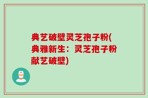 典艺破壁灵芝孢子粉(典雅新生：灵芝孢子粉献艺破壁)