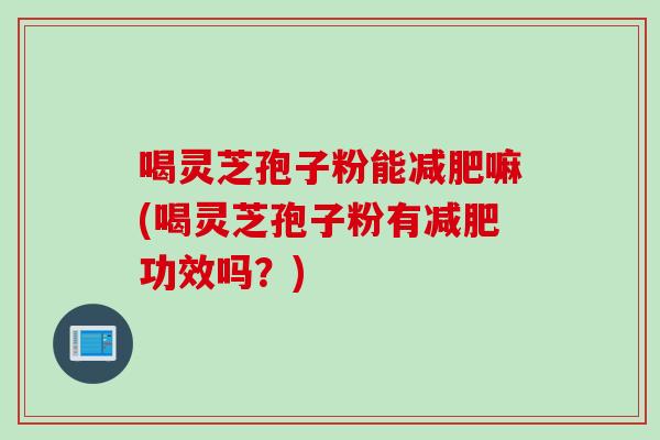 喝灵芝孢子粉能减肥嘛(喝灵芝孢子粉有减肥功效吗？)