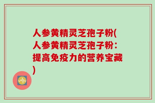 人参黄精灵芝孢子粉(人参黄精灵芝孢子粉：提高免疫力的营养宝藏)