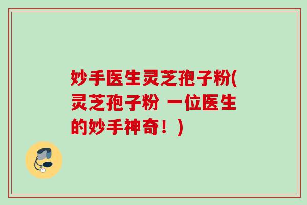 妙手医生灵芝孢子粉(灵芝孢子粉 一位医生的妙手神奇！)