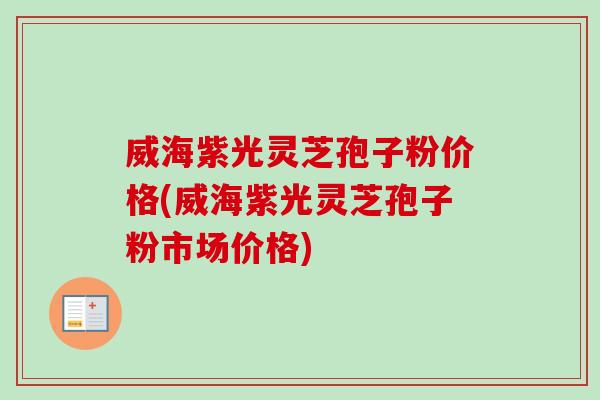 威海紫光灵芝孢子粉价格(威海紫光灵芝孢子粉市场价格)