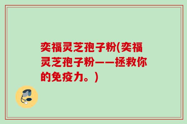 奕福灵芝孢子粉(奕福灵芝孢子粉——拯救你的免疫力。)