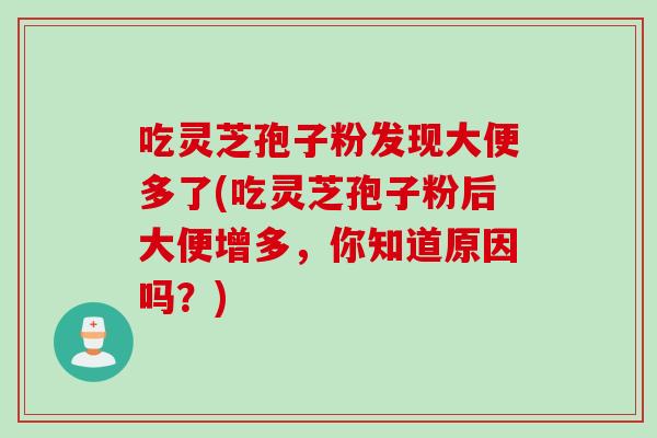 吃灵芝孢子粉发现大便多了(吃灵芝孢子粉后大便增多，你知道原因吗？)