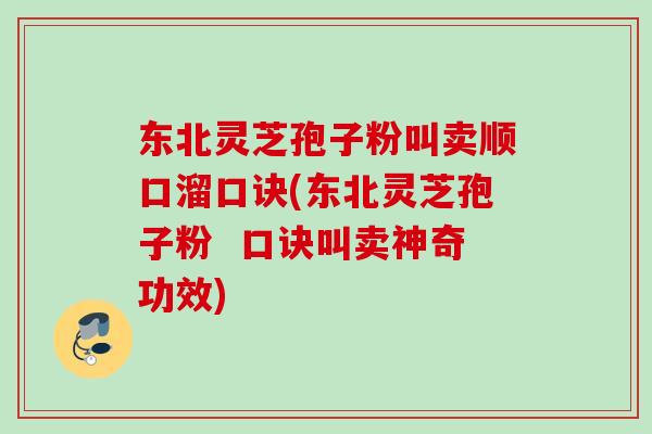 东北灵芝孢子粉叫卖顺口溜口诀(东北灵芝孢子粉  口诀叫卖神奇功效)