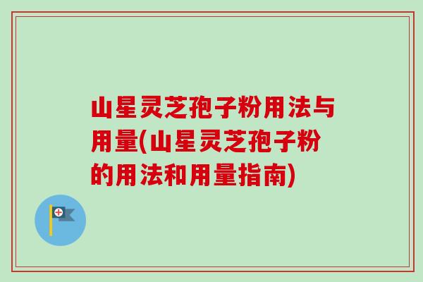 山星灵芝孢子粉用法与用量(山星灵芝孢子粉的用法和用量指南)