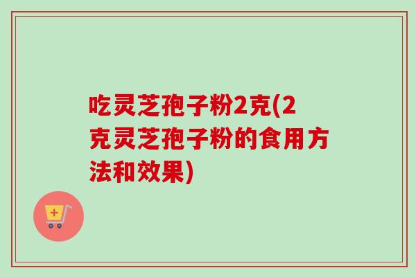 吃灵芝孢子粉2克(2克灵芝孢子粉的食用方法和效果)