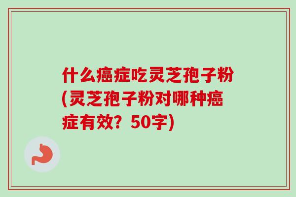 什么癌症吃灵芝孢子粉(灵芝孢子粉对哪种癌症有效？)
