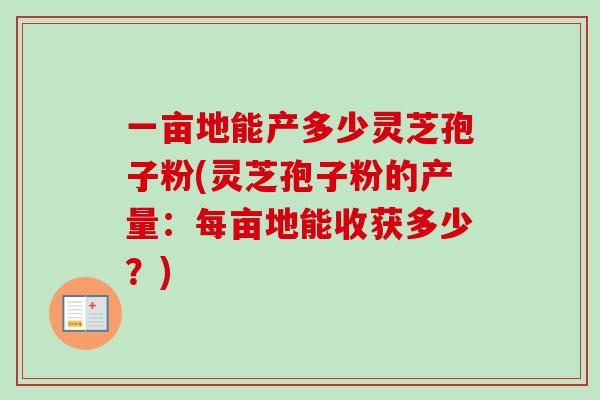一亩地能产多少灵芝孢子粉(灵芝孢子粉的产量：每亩地能收获多少？)