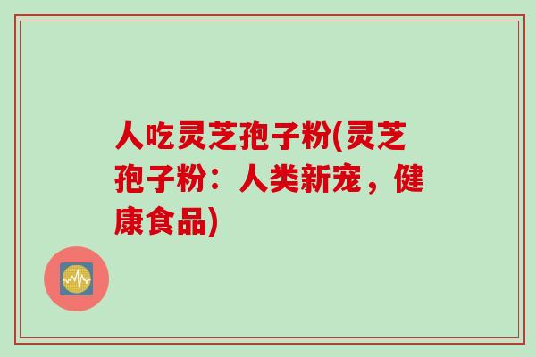 人吃灵芝孢子粉(灵芝孢子粉：人类新宠，健康食品)