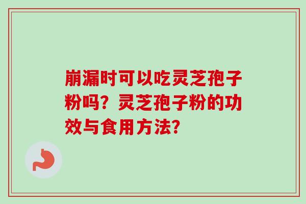 崩漏时可以吃灵芝孢子粉吗？灵芝孢子粉的功效与食用方法？