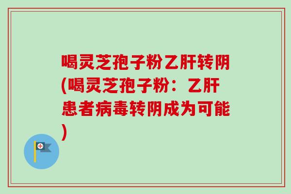 喝灵芝孢子粉乙肝转阴(喝灵芝孢子粉：乙肝患者病毒转阴成为可能)