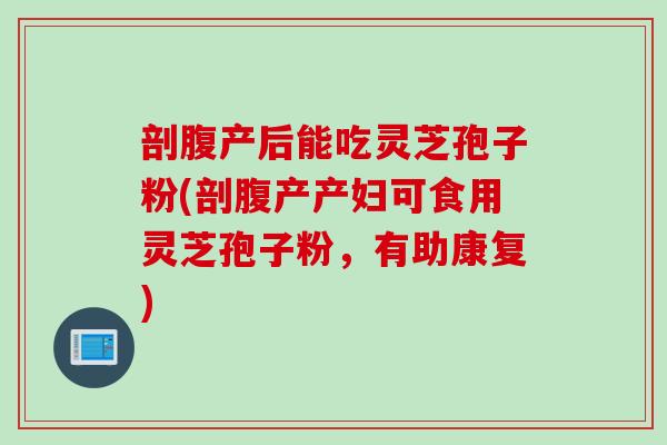 剖腹产后能吃灵芝孢子粉(剖腹产产妇可食用灵芝孢子粉，有助康复)