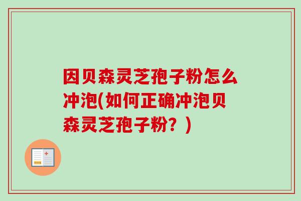 因贝森灵芝孢子粉怎么冲泡(如何正确冲泡贝森灵芝孢子粉？)