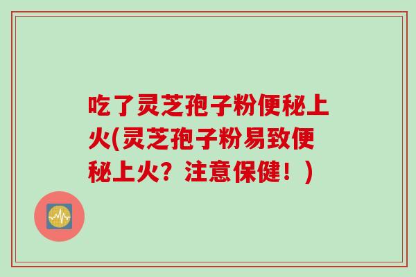吃了灵芝孢子粉便秘上火(灵芝孢子粉易致便秘上火？注意保健！)