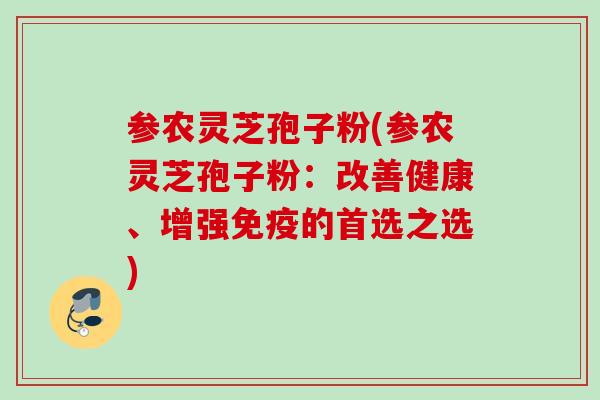 参农灵芝孢子粉(参农灵芝孢子粉:改善健康、增强免疫的首选之选) 参农灵芝孢子粉(参农灵芝孢子粉:改善健康、增强免疫的首选之选)
