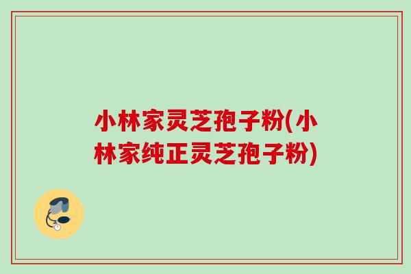 小林家灵芝孢子粉(小林家纯正灵芝孢子粉)