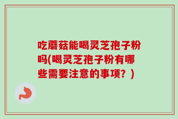 吃蘑菇能喝灵芝孢子粉吗(喝灵芝孢子粉有哪些需要注意的事项？)