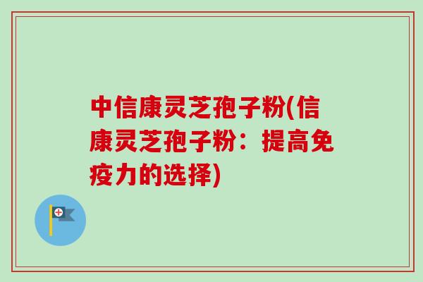 中信康灵芝孢子粉(信康灵芝孢子粉：提高免疫力的选择)