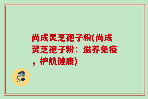 尚成灵芝孢子粉(尚成灵芝孢子粉：滋养免疫，护航健康)