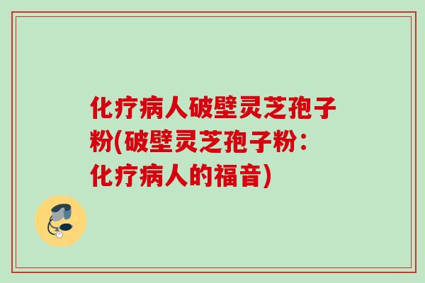 化疗病人破壁灵芝孢子粉(破壁灵芝孢子粉：化疗病人的福音)