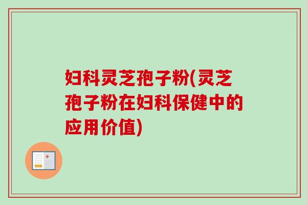 妇科灵芝孢子粉(灵芝孢子粉在妇科保健中的应用价值)