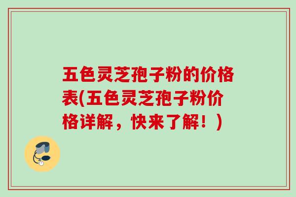 五色灵芝孢子粉的价格表(五色灵芝孢子粉价格详解，快来了解！)