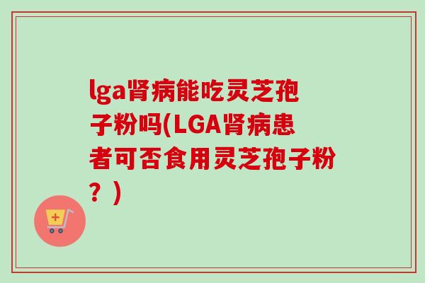 lga肾病能吃灵芝孢子粉吗(LGA肾病患者可否食用灵芝孢子粉？)