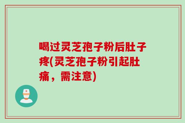 喝过灵芝孢子粉后肚子疼(灵芝孢子粉引起肚痛，需注意)