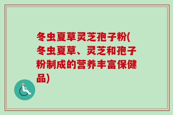 冬虫夏草灵芝孢子粉(冬虫夏草、灵芝和孢子粉制成的营养丰富保健品)