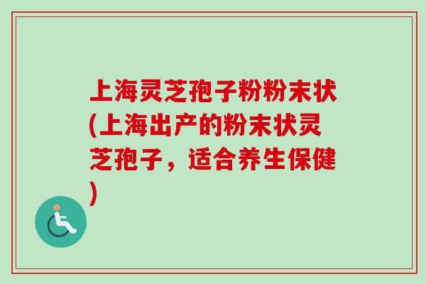 上海灵芝孢子粉粉末状(上海出产的粉末状灵芝孢子，适合养生保健)
