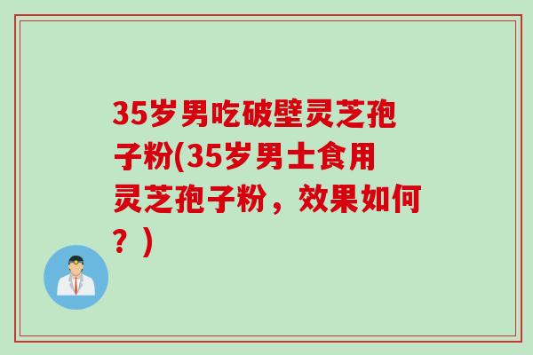 35岁男吃破壁灵芝孢子粉(35岁男士食用灵芝孢子粉，效果如何？)