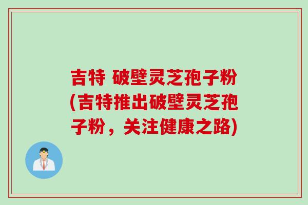 吉特 破壁灵芝孢子粉(吉特推出破壁灵芝孢子粉，关注健康之路)