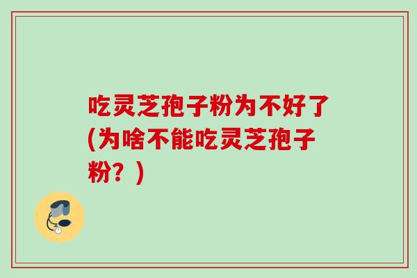 吃灵芝孢子粉为不好了(为啥不能吃灵芝孢子粉？)