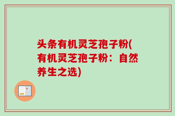 头条有机灵芝孢子粉(有机灵芝孢子粉:自然养生之选) 头条有机灵芝孢子粉(有机灵芝孢子粉:自然养生之选)