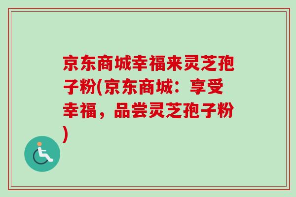 京东商城幸福来灵芝孢子粉(京东商城：享受幸福，品尝灵芝孢子粉)