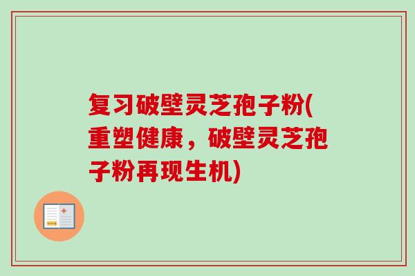 复习破壁灵芝孢子粉(重塑健康，破壁灵芝孢子粉再现生机)
