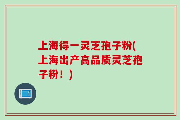 上海得一灵芝孢子粉(上海出产高品质灵芝孢子粉！)