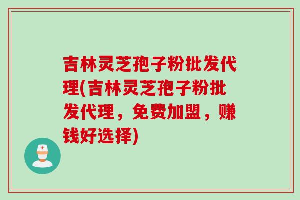 吉林灵芝孢子粉批发代理(吉林灵芝孢子粉批发代理，免费加盟，赚钱好选择)