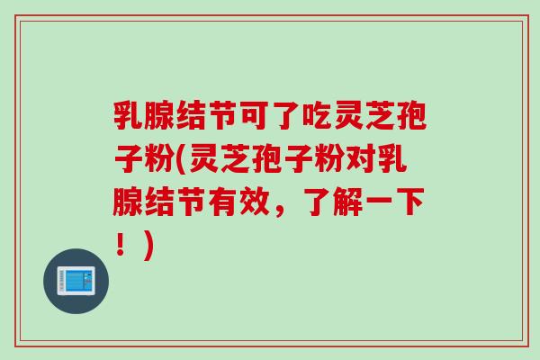 乳腺结节可了吃灵芝孢子粉(灵芝孢子粉对乳腺结节有效，了解一下！)