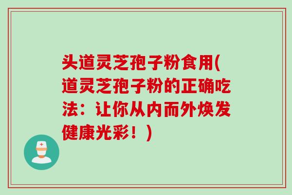 头道灵芝孢子粉食用(道灵芝孢子粉的正确吃法：让你从内而外焕发健康光彩！)