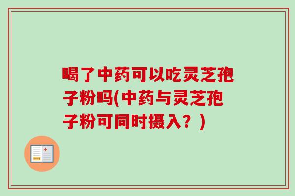 喝了中药可以吃灵芝孢子粉吗(中药与灵芝孢子粉可同时摄入？)