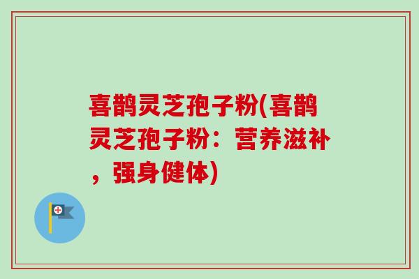 喜鹊灵芝孢子粉(喜鹊灵芝孢子粉：营养滋补，强身健体)