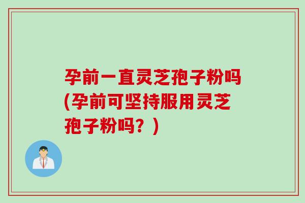 孕前一直灵芝孢子粉吗(孕前可坚持服用灵芝孢子粉吗？)